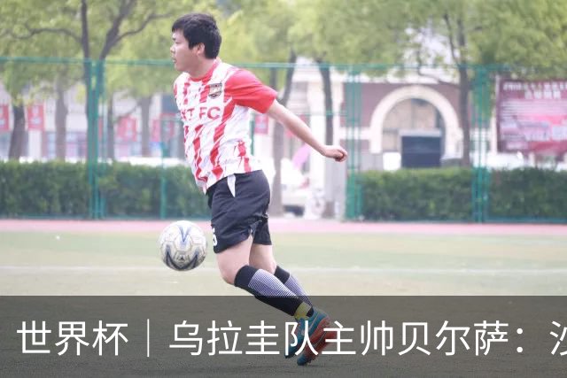 世界杯｜乌拉圭队主帅贝尔萨：沙特队不是“软柿子”