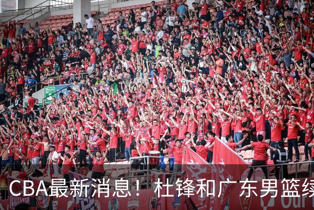 CBA最新消息！杜锋和广东男篮续约四年，浙江官宣续约法莱卡斯，郭艾伦续约遇阻